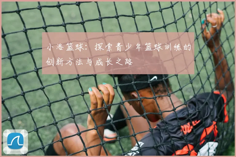 小洛篮球：探索青少年篮球训练的创新方法与成长之路
