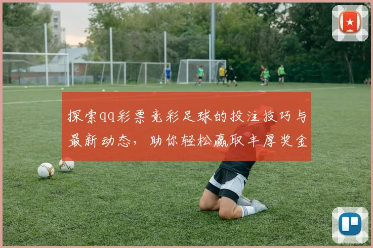 探索qq彩票竞彩足球的投注技巧与最新动态，助你轻松赢取丰厚奖金