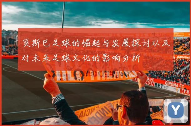 莫斯巴足球的崛起与发展探讨以及对未来足球文化的影响分析