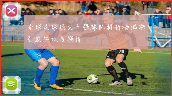 全球足球顶尖十强球队排行榜揭晓引发热议与期待