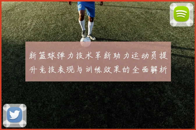 新篮球弹力技术革新助力运动员提升竞技表现与训练效果的全面解析
