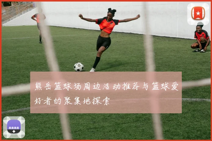 熊岳篮球场周边活动推荐与篮球爱好者的聚集地探索