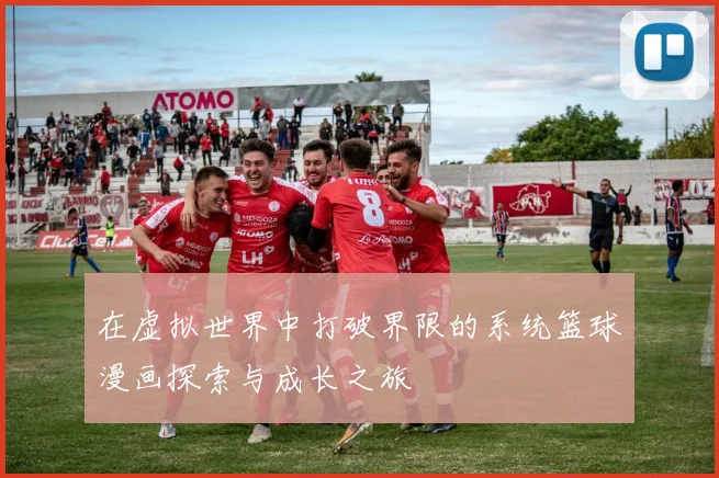 在虚拟世界中打破界限的系统篮球漫画探索与成长之旅