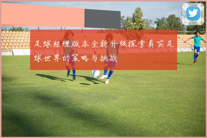 足球经理版本全新升级探索真实足球世界的策略与挑战