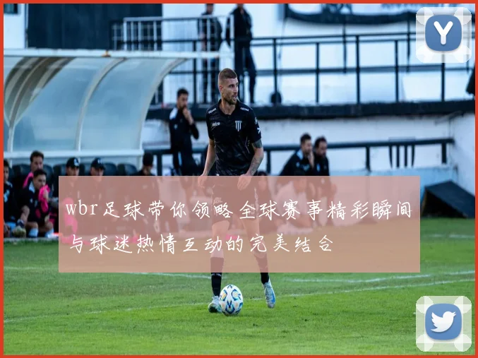 wbr足球带你领略全球赛事精彩瞬间与球迷热情互动的完美结合