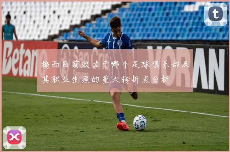 梅西目前效力于哪个足球俱乐部及其职业生涯的重大转折点分析