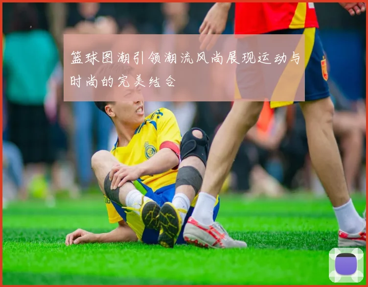 篮球图潮引领潮流风尚展现运动与时尚的完美结合