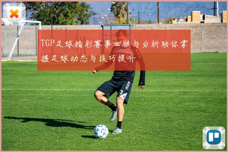 TGP足球精彩赛事回顾与分析助你掌握足球动态与技巧提升