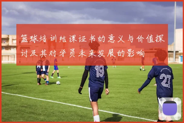 篮球培训结课证书的意义与价值探讨及其对学员未来发展的影响