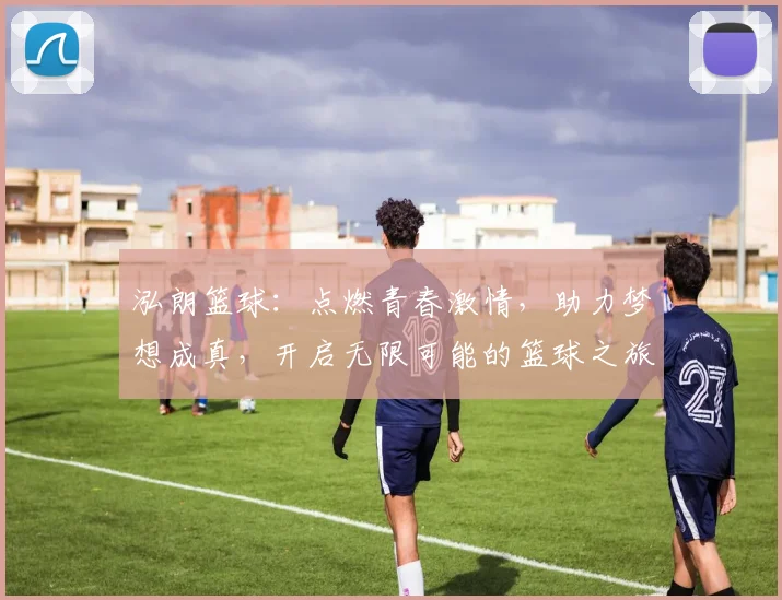 泓朗篮球：点燃青春激情，助力梦想成真，开启无限可能的篮球之旅