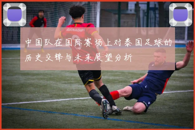 中国队在国际赛场上对泰国足球的历史交锋与未来展望分析