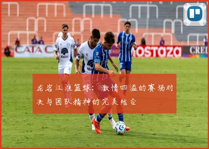 龙岩江淮篮球：激情四溢的赛场对决与团队精神的完美结合