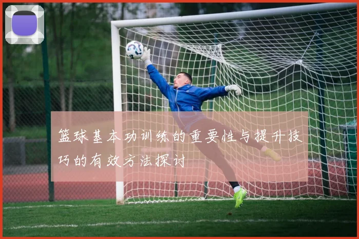 篮球基本功训练的重要性与提升技巧的有效方法探讨