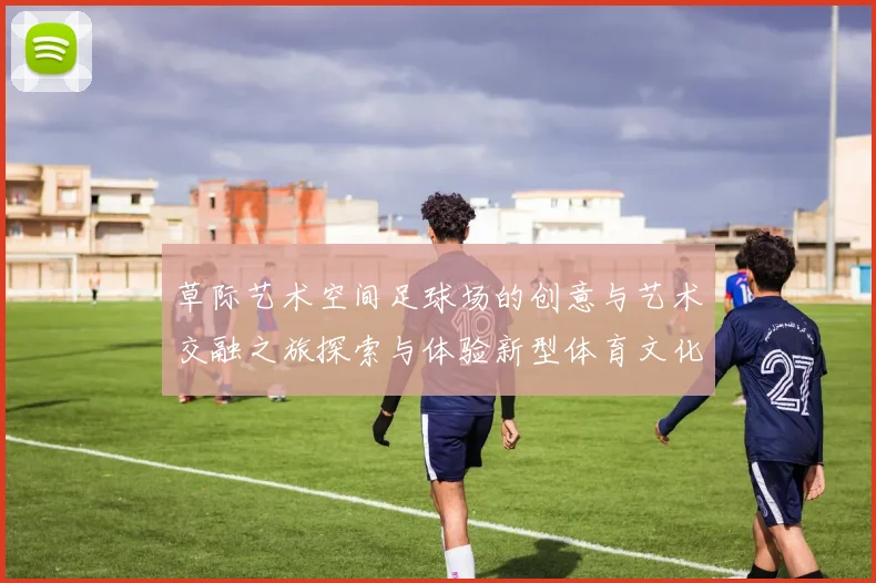 草际艺术空间足球场的创意与艺术交融之旅探索与体验新型体育文化的魅力