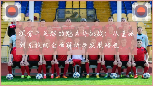 探索卒足球的魅力与挑战：从基础到竞技的全面解析与发展路径