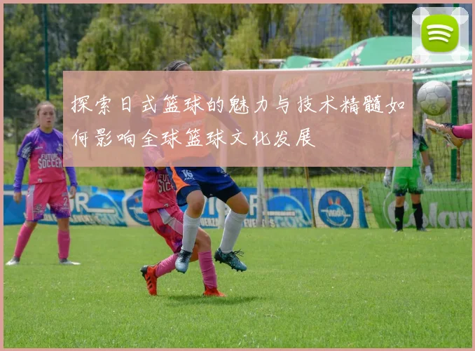 探索日式篮球的魅力与技术精髓如何影响全球篮球文化发展