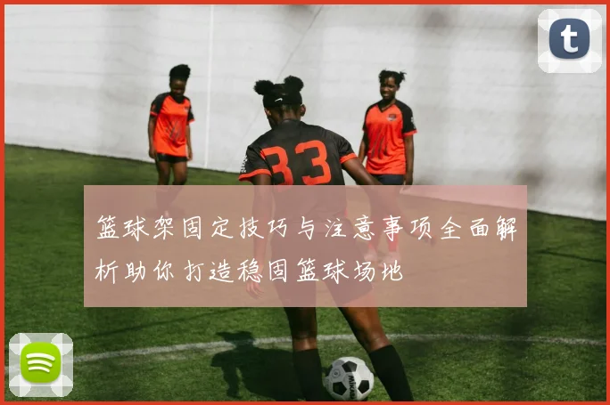 篮球架固定技巧与注意事项全面解析助你打造稳固篮球场地